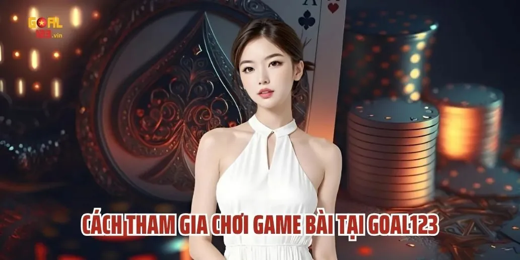 Cách Tham Gia Chơi Game Bài Tại Goal123